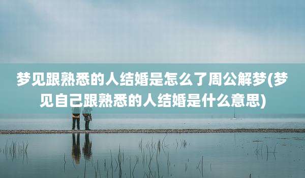 梦见跟熟悉的人结婚是怎么了周公解梦(梦见自己跟熟悉的人结婚是什么意思)