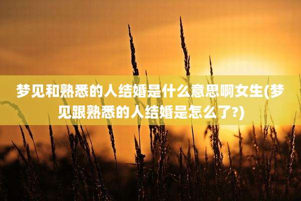 梦见和熟悉的人结婚是什么意思啊女生(梦见跟熟悉的人结婚是怎么了?)