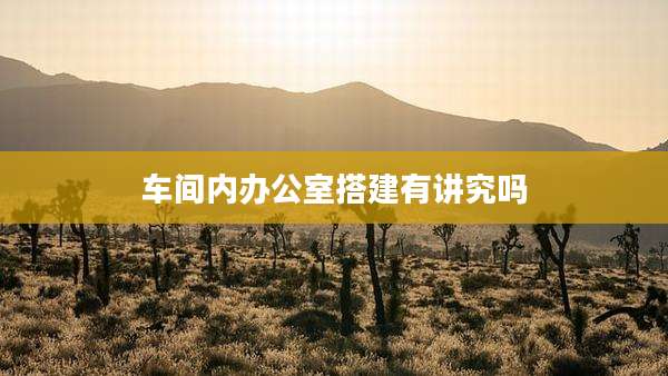 车间内办公室搭建有讲究吗