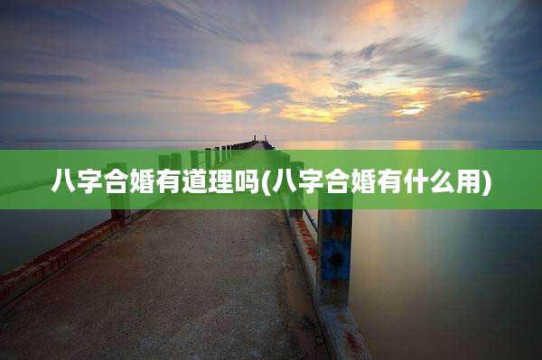 八字合婚有道理吗(八字合婚有什么用)