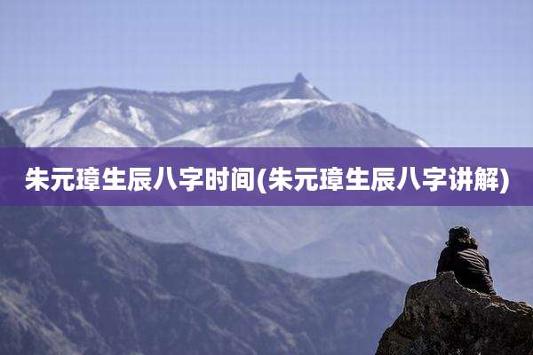 朱元璋生辰八字时间(朱元璋生辰八字讲解)