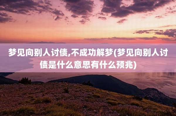 梦见向别人讨债,不成功解梦(梦见向别人讨债是什么意思有什么预兆)