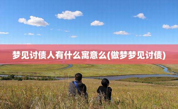 梦见讨债人有什么寓意么(做梦梦见讨债)