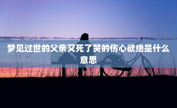 梦见过世的父亲又死了哭的伤心欲绝是什么意思