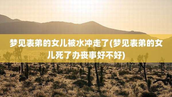 梦见表弟的女儿被水冲走了(梦见表弟的女儿死了办丧事好不好)