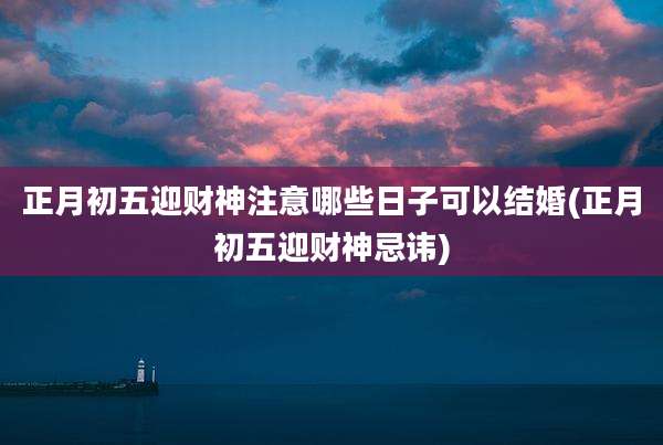正月初五迎财神注意哪些日子可以结婚(正月初五迎财神忌讳)