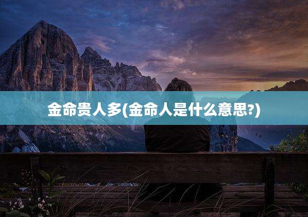 金命贵人多(金命人是什么意思?)