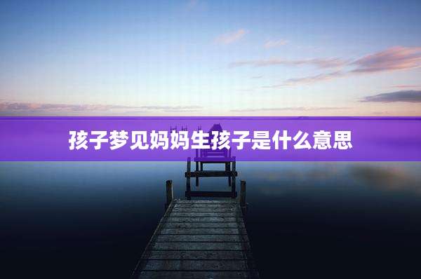 孩子梦见妈妈生孩子是什么意思