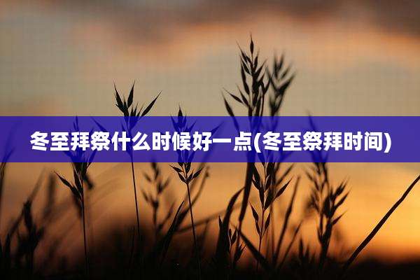 冬至拜祭什么时候好一点(冬至祭拜时间)