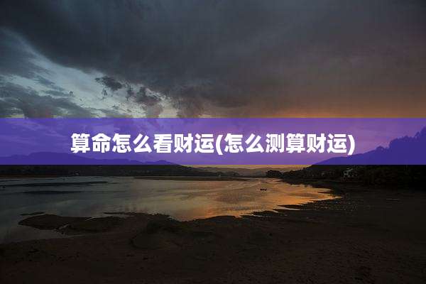 算命怎么看财运(怎么测算财运)