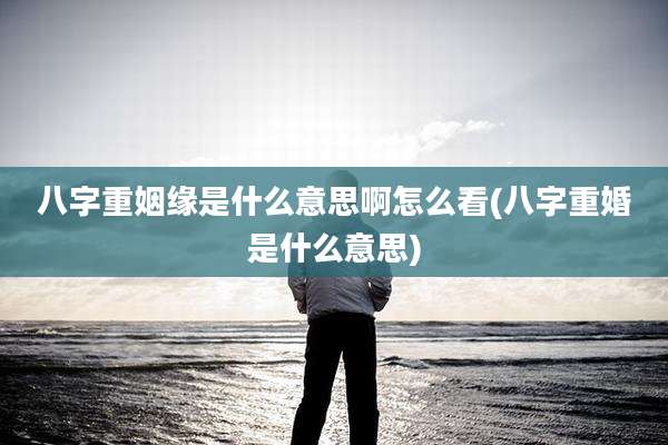 八字重姻缘是什么意思啊怎么看(八字重婚是什么意思)