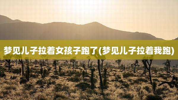 梦见儿子拉着女孩子跑了(梦见儿子拉着我跑)