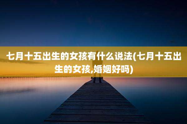 七月十五出生的女孩有什么说法(七月十五出生的女孩,婚姻好吗)