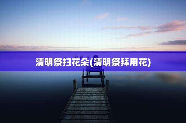 清明祭扫花朵(清明祭拜用花)