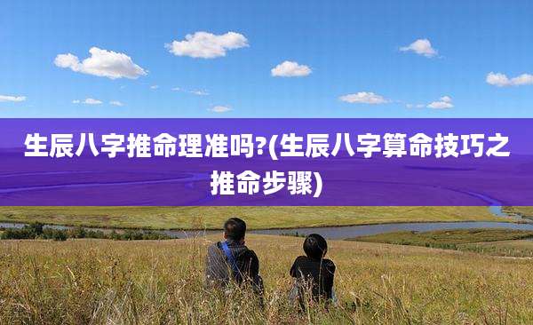 生辰八字推命理准吗?(生辰八字算命技巧之推命步骤)