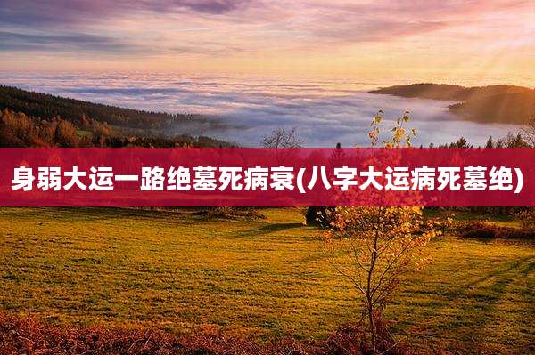 身弱大运一路绝墓死病衰(八字大运病死墓绝)