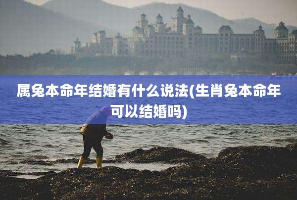 属兔本命年结婚有什么说法(生肖兔本命年可以结婚吗)