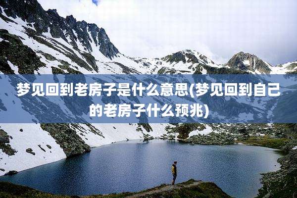 梦见回到老房子是什么意思(梦见回到自己的老房子什么预兆)