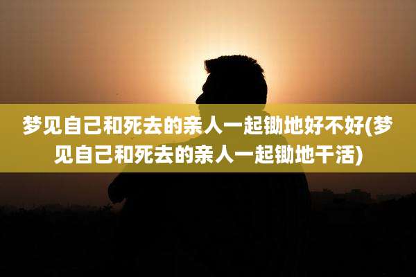 梦见自己和死去的亲人一起锄地好不好(梦见自己和死去的亲人一起锄地干活)