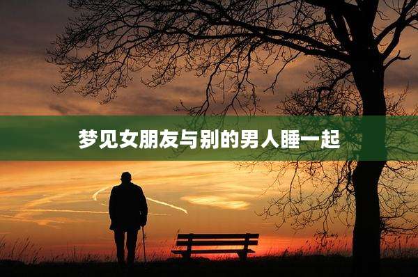 梦见女朋友与别的男人睡一起