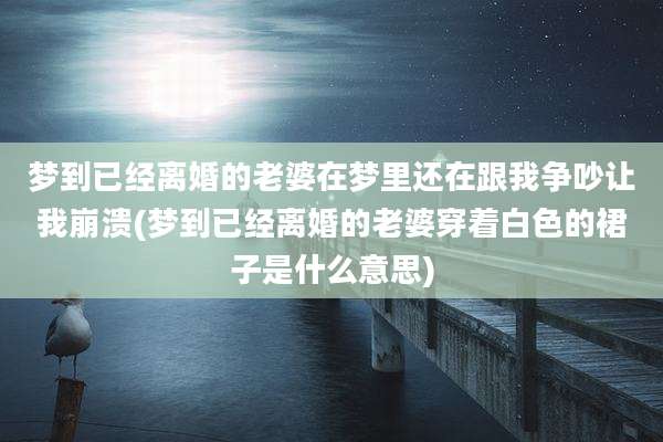 梦到已经离婚的老婆在梦里还在跟我争吵让我崩溃(梦到已经离婚的老婆穿着白色的裙子是什么意思)
