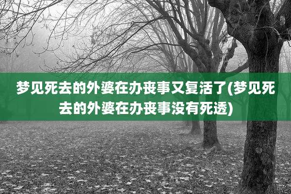 梦见死去的外婆在办丧事又复活了(梦见死去的外婆在办丧事没有死透)