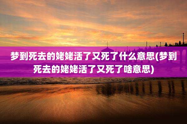 梦到死去的姥姥活了又死了什么意思(梦到死去的姥姥活了又死了啥意思)