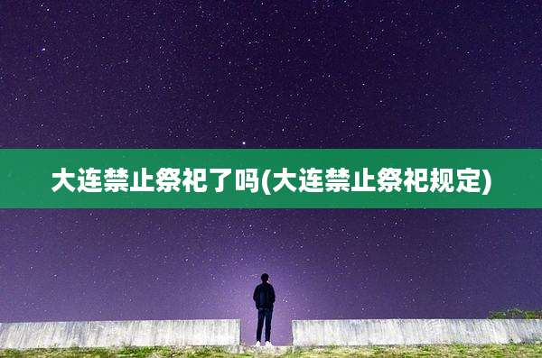 大连禁止祭祀了吗(大连禁止祭祀规定)