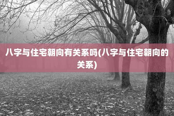 八字与住宅朝向有关系吗(八字与住宅朝向的关系)