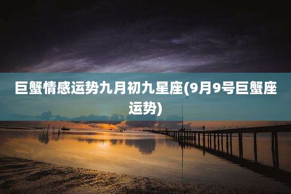 巨蟹情感运势九月初九星座(9月9号巨蟹座运势)