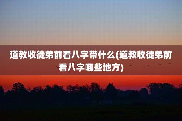 道教收徒弟前看八字带什么(道教收徒弟前看八字哪些地方)