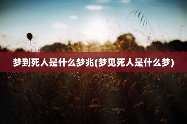梦到死人是什么梦兆(梦见死人是什么梦)