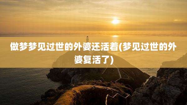 做梦梦见过世的外婆还活着(梦见过世的外婆复活了)