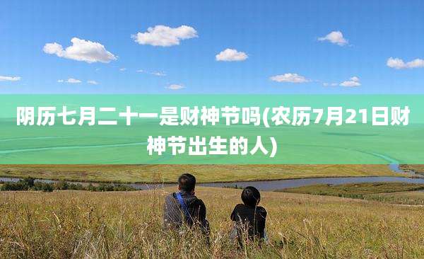 阴历七月二十一是财神节吗(农历7月21日财神节出生的人)