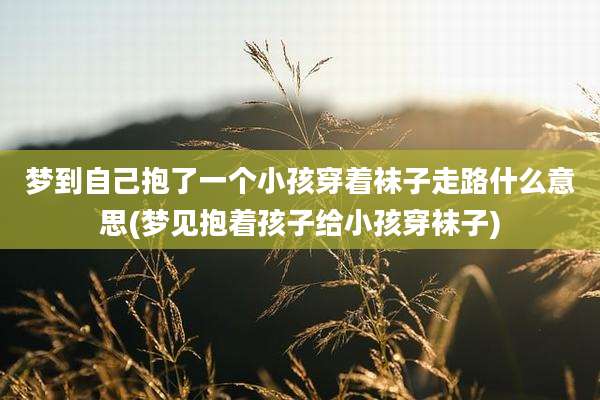 梦到自己抱了一个小孩穿着袜子走路什么意思(梦见抱着孩子给小孩穿袜子)