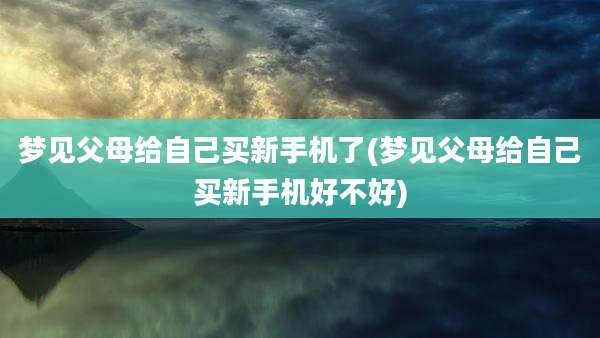 梦见父母给自己买新手机了(梦见父母给自己买新手机好不好)