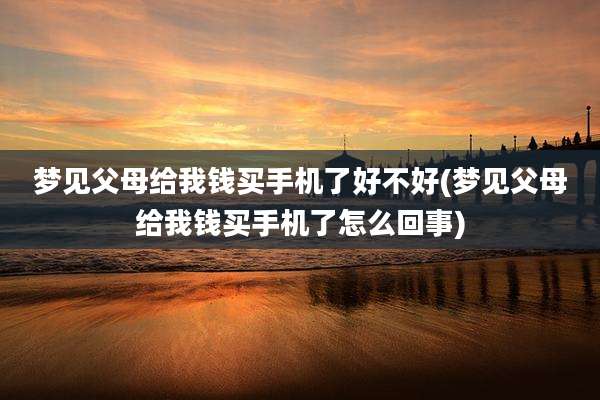 梦见父母给我钱买手机了好不好(梦见父母给我钱买手机了怎么回事)