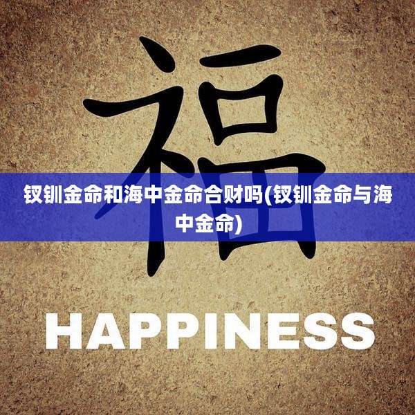 钗钏金命和海中金命合财吗(钗钏金命与海中金命)