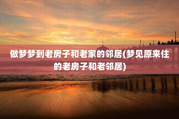 做梦梦到老房子和老家的邻居(梦见原来住的老房子和老邻居)