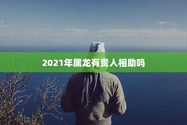 2021年属龙有贵人相助吗