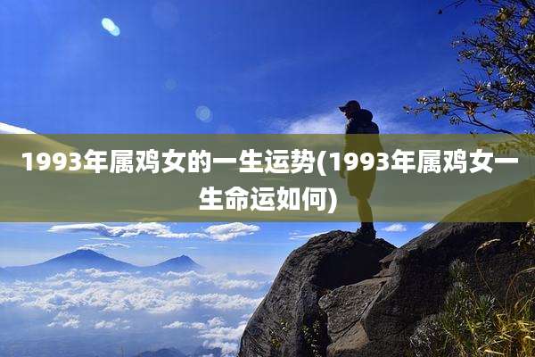 1993年属鸡女的一生运势(1993年属鸡女一生命运如何)