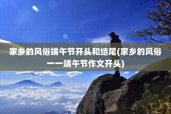 家乡的风俗端午节开头和结尾(家乡的风俗一一端午节作文开头)