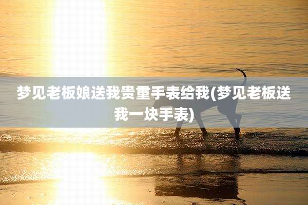 梦见老板娘送我贵重手表给我(梦见老板送我一块手表)