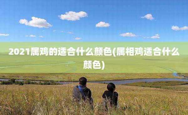 2021属鸡的适合什么颜色(属相鸡适合什么颜色)