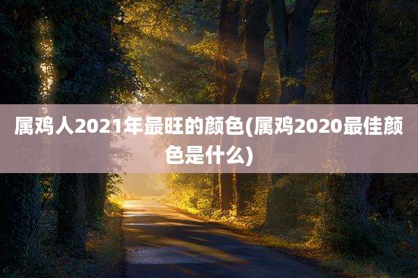 属鸡人2021年最旺的颜色(属鸡2020最佳颜色是什么)