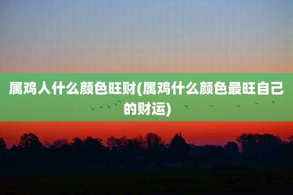 属鸡人什么颜色旺财(属鸡什么颜色最旺自己的财运)