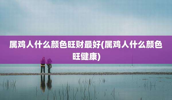属鸡人什么颜色旺财最好(属鸡人什么颜色旺健康)
