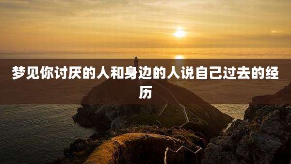 梦见你讨厌的人和身边的人说自己过去的经历