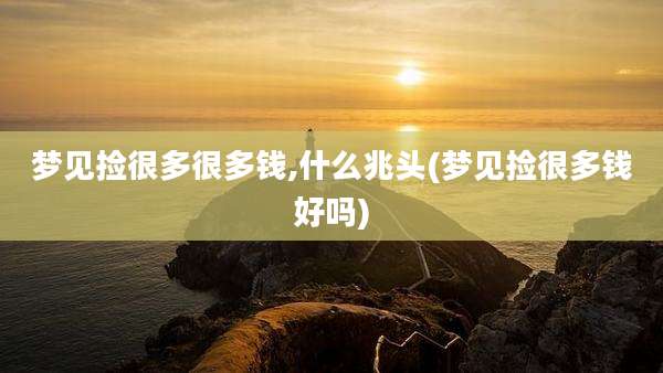 梦见捡很多很多钱,什么兆头(梦见捡很多钱好吗)