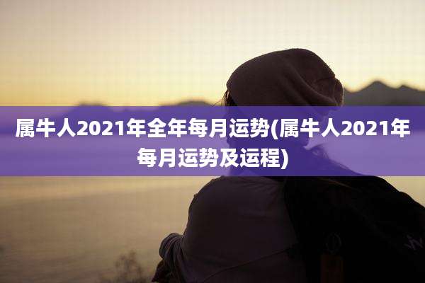 属牛人2021年全年每月运势(属牛人2021年每月运势及运程)
